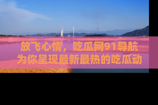放飞心情，吃瓜网91导航为你呈现最新最热的吃瓜动态！
