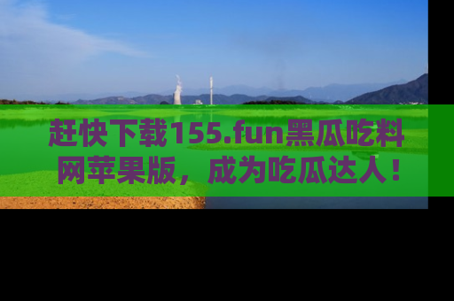 赶快下载155.fun黑瓜吃料网苹果版，成为吃瓜达人！