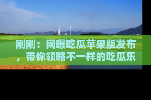 刚刚：网曝吃瓜苹果版发布，带你领略不一样的吃瓜乐趣！