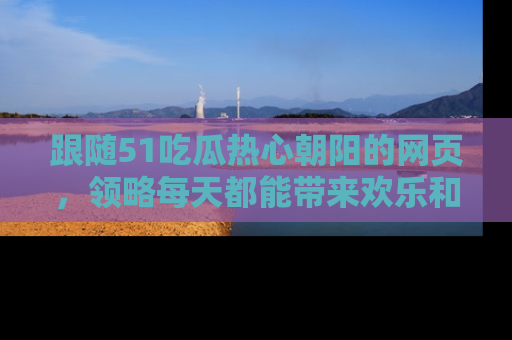跟随51吃瓜热心朝阳的网页，领略每天都能带来欢乐和惊喜的小资讯！