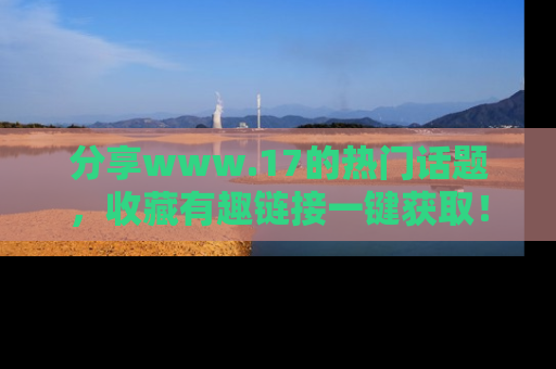 分享www.17的热门话题，收藏有趣链接一键获取！