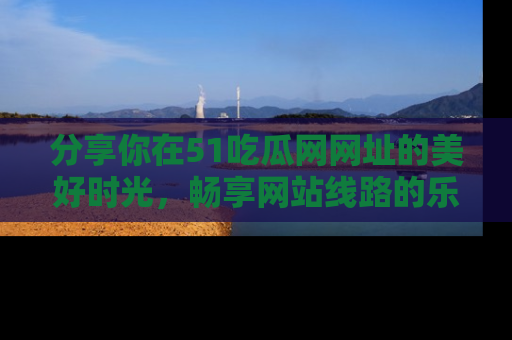分享你在51吃瓜网网址的美好时光，畅享网站线路的乐趣！