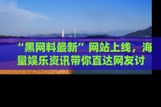 “黑网料最新”网站上线,海量娱乐资讯带你直达网友讨论的中心!