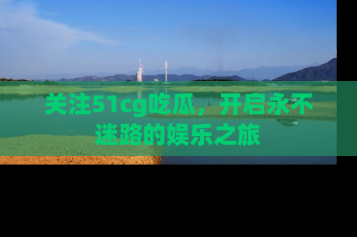 关注51cg吃瓜，开启永不迷路的娱乐之旅