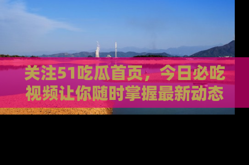 关注51吃瓜首页，今日必吃视频让你随时掌握最新动态