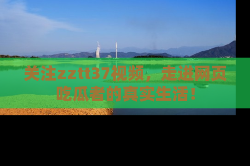 关注zztt37视频，走进网页吃瓜者的真实生活！
