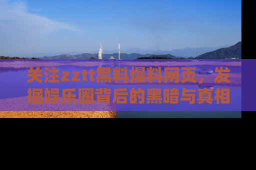 关注zztt黑料爆料网页，发掘娱乐圈背后的黑暗与真相