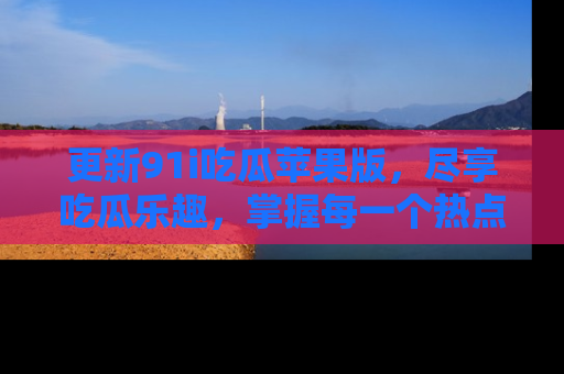 更新91i吃瓜苹果版，尽享吃瓜乐趣，掌握每一个热点话题