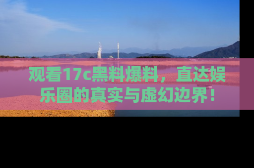 观看17c黑料爆料，直达娱乐圈的真实与虚幻边界！