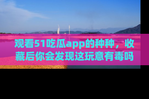 观看51吃瓜app的种种，收藏后你会发现这玩意有毒吗？