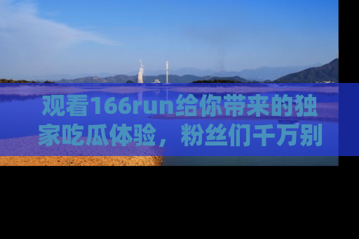 观看166run给你带来的独家吃瓜体验,粉丝们千万别错过
