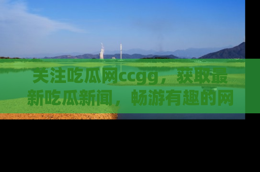 关注吃瓜网ccgg，获取最新吃瓜新闻，畅游有趣的网站世界