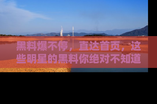 黑料爆不停,直达首页,这些明星的黑料你绝对不知道!
