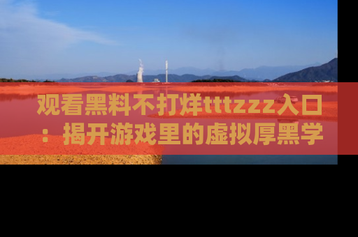 观看黑料不打烊tttzzz入口:揭开游戏里的虚拟厚黑学