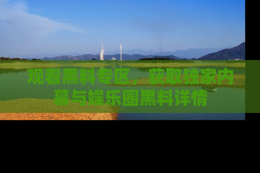 观看黑料专区,获取独家内幕与娱乐圈黑料详情