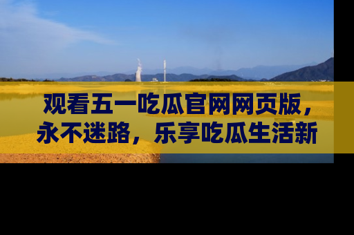 观看五一吃瓜官网网页版,永不迷路,乐享吃瓜生活新方式