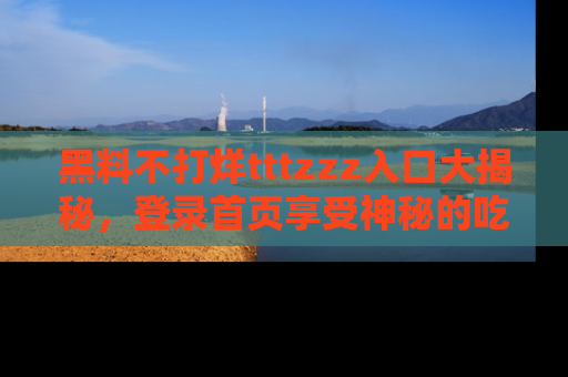 黑料不打烊tttzzz入口大揭秘,登录首页享受神秘的吃瓜时光,不容错过~