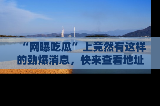 “网曝吃瓜”上竟然有这样的劲爆消息，快来查看地址了解详情！
