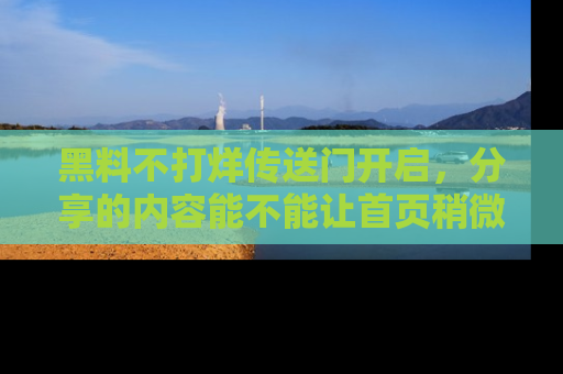 黑料不打烊传送门开启,分享的内容能不能让首页稍微有点新意?