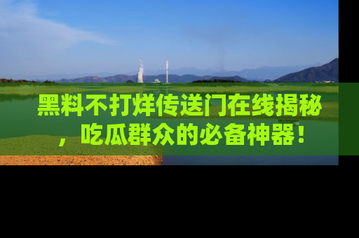 黑料不打烊传送门在线揭秘,吃瓜群众的必备神器!