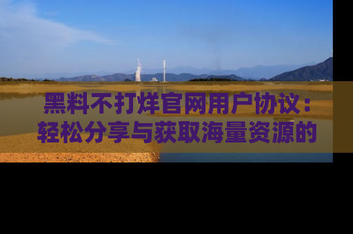 黑料不打烊官网用户协议:轻松分享与获取海量资源的方法