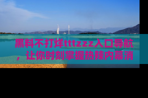黑料不打烊tttzzz入口导航,让你时刻掌握热辣内幕消息