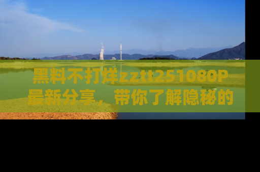 黑料不打烊zztt251080P最新分享,带你了解隐秘的明星生活和趣事