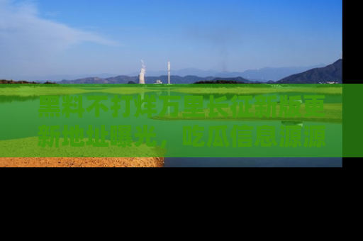 黑料不打烊万里长征新版更新地址曝光,吃瓜信息源源不断