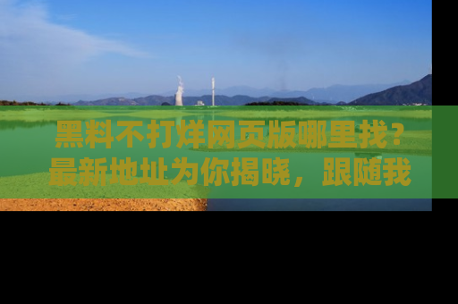 黑料不打烊网页版哪里找?最新地址为你揭晓,跟随我们一起了解更多八卦吧!