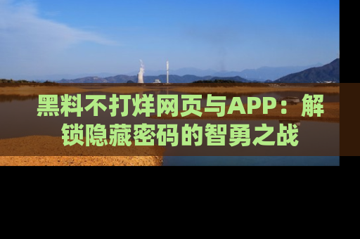 黑料不打烊网页与APP:解锁隐藏密码的智勇之战