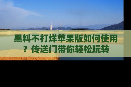 黑料不打烊苹果版如何使用?传送门带你轻松玩转
