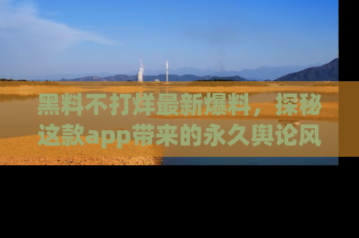 黑料不打烊最新爆料,探秘这款app带来的永久舆论风暴