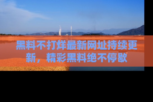 黑料不打烊最新网址持续更新,精彩黑料绝不停歇