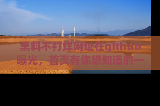 黑料不打烊网址在github曝光,首页有你想知道的一切幽默趣事,快来看看
