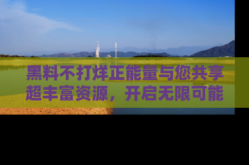 黑料不打烊正能量与您共享超丰富资源,开启无限可能的新视界!