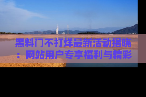 黑料门不打烊最新活动揭晓:网站用户专享福利与精彩内容抢先看
