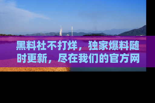 黑料社不打烊,独家爆料随时更新,尽在我们的官方网站网址!