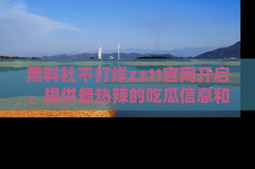 黑料社不打烊zztt官网开启,提供最热辣的吃瓜信息和黑料分享!