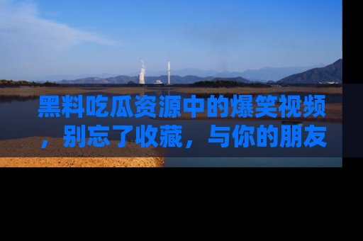 黑料吃瓜资源中的爆笑视频,别忘了收藏,与你的朋友一起分享乐趣!