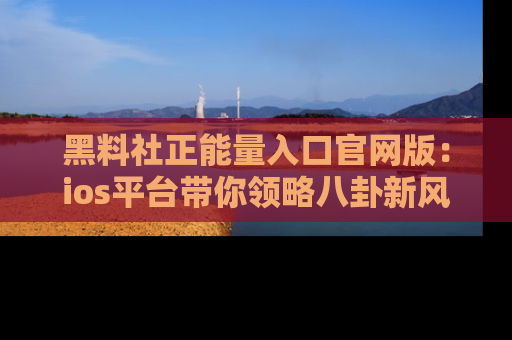 黑料社正能量入口官网版:ios平台带你领略八卦新风潮!
