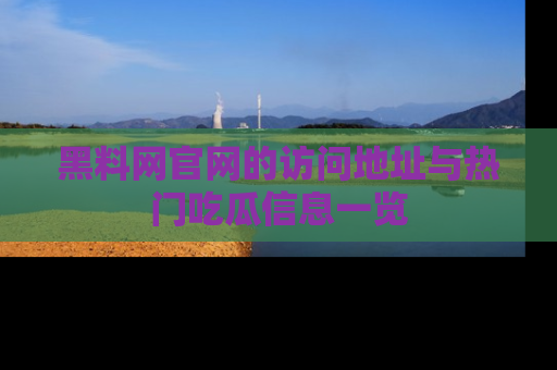 黑料网官网的访问地址与热门吃瓜信息一览