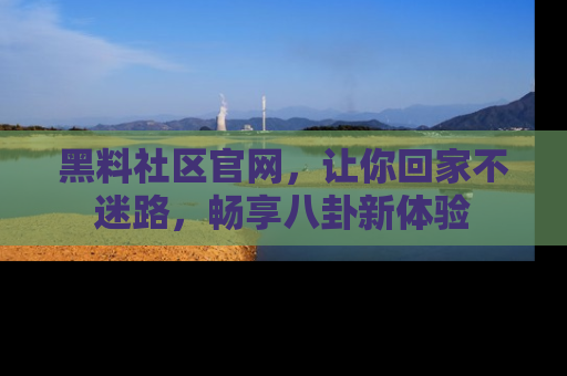 黑料社区官网,让你回家不迷路,畅享八卦新体验