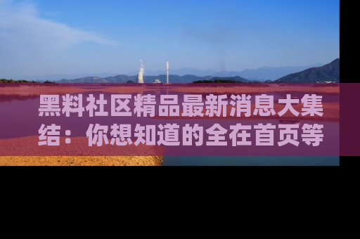 黑料社区精品最新消息大集结:你想知道的全在首页等你探索!