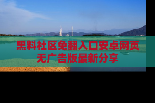 黑料社区免翻入口安卓网页无广告版最新分享