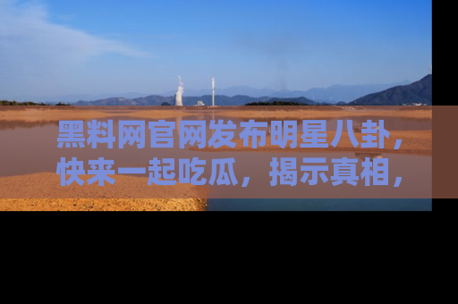 黑料网官网发布明星八卦,快来一起吃瓜,揭示真相,乐趣无穷!