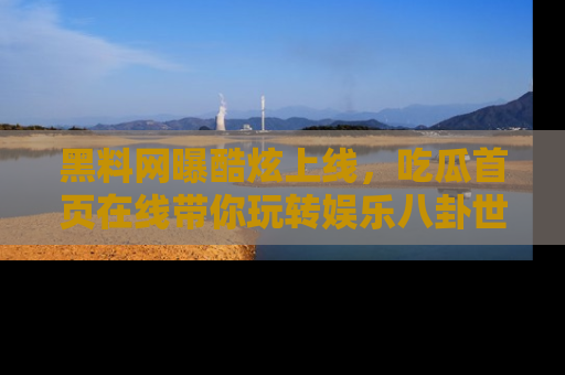 黑料网曝酷炫上线,吃瓜首页在线带你玩转娱乐八卦世界