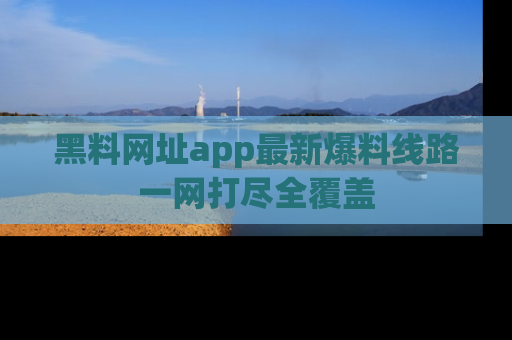 黑料网址app最新爆料线路一网打尽全覆盖