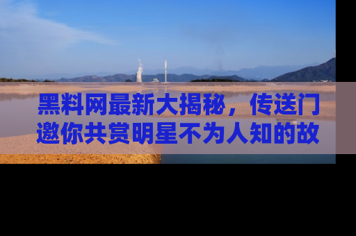 黑料网最新大揭秘,传送门邀你共赏明星不为人知的故事!