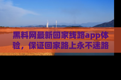 黑料网最新回家线路app体验,保证回家路上永不迷路顺畅