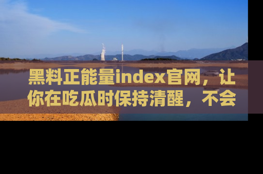 黑料正能量index官网,让你在吃瓜时保持清醒,不会轻易迷路